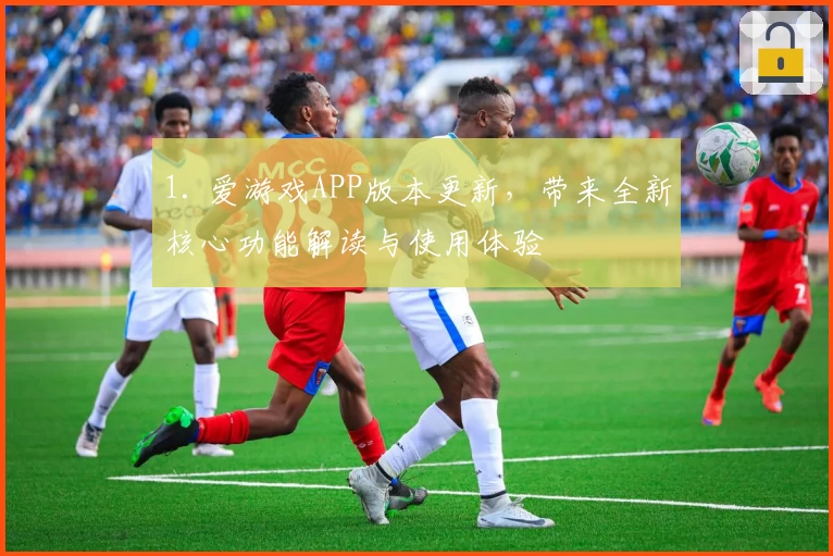 1. 爱游戏APP版本更新，带来全新核心功能解读与使用体验