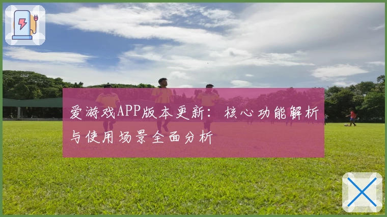 爱游戏APP版本更新：核心功能解析与使用场景全面分析