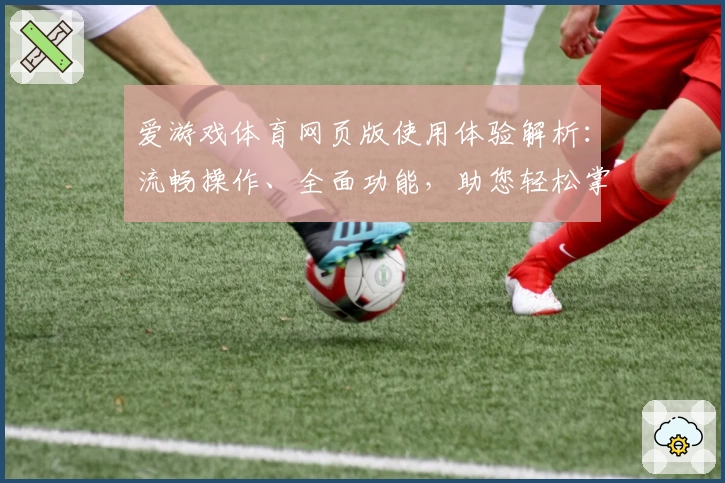 爱游戏体育网页版使用体验解析：流畅操作、全面功能，助您轻松掌控运动生活
