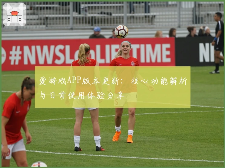 爱游戏APP版本更新：核心功能解析与日常使用体验分享