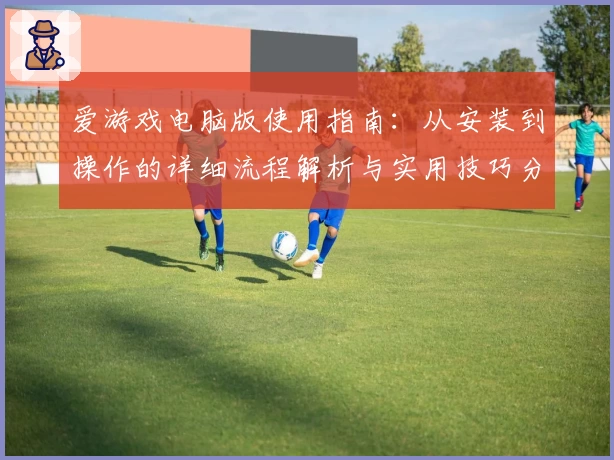 爱游戏电脑版使用指南：从安装到操作的详细流程解析与实用技巧分享