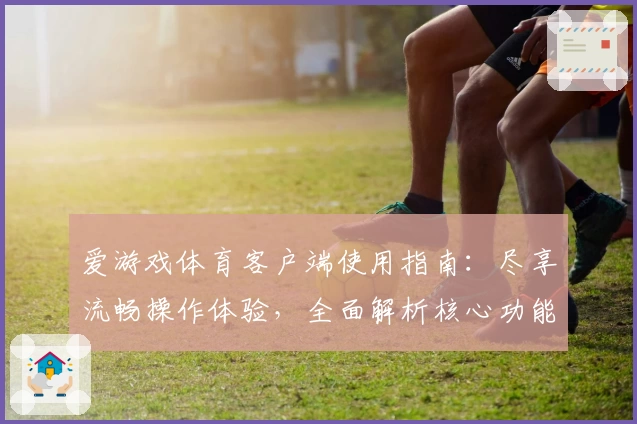 爱游戏体育客户端使用指南：尽享流畅操作体验，全面解析核心功能亮点