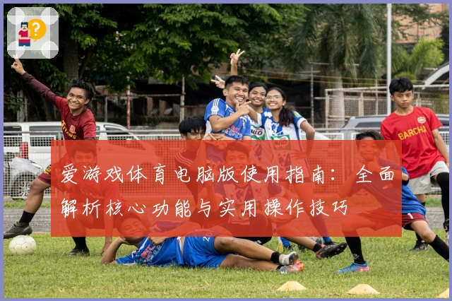 爱游戏体育电脑版使用指南：全面解析核心功能与实用操作技巧