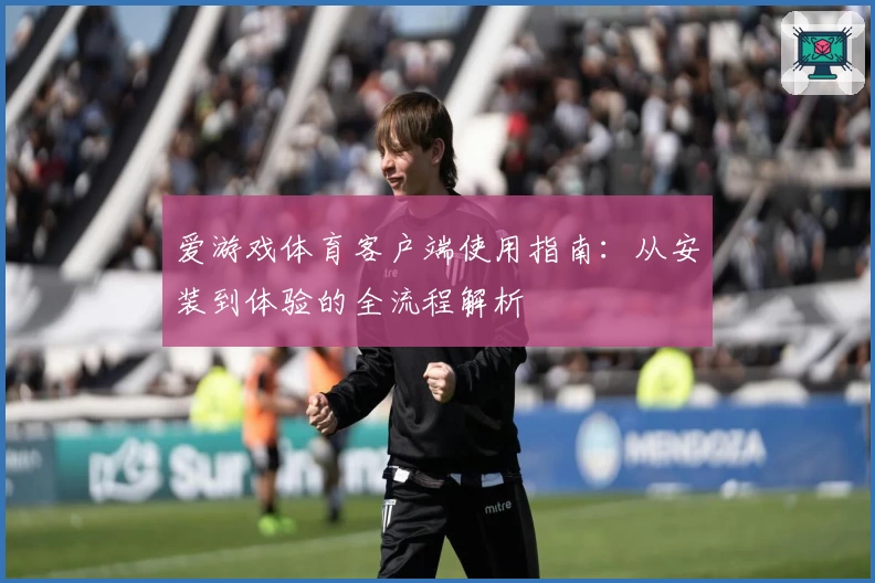 爱游戏体育客户端使用指南：从安装到体验的全流程解析