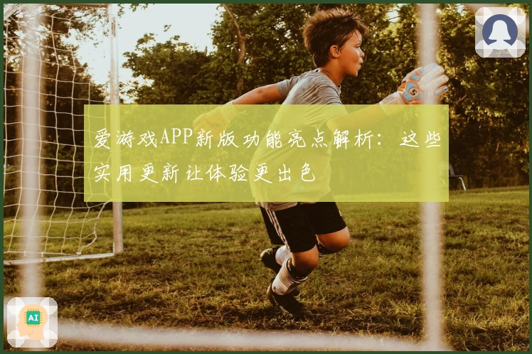 爱游戏APP新版功能亮点解析：这些实用更新让体验更出色
