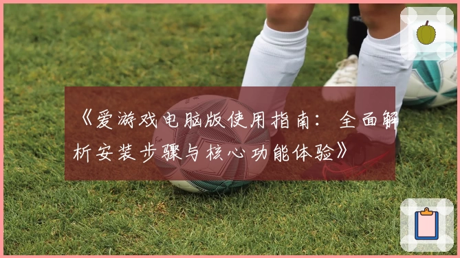 《爱游戏电脑版使用指南：全面解析安装步骤与核心功能体验》