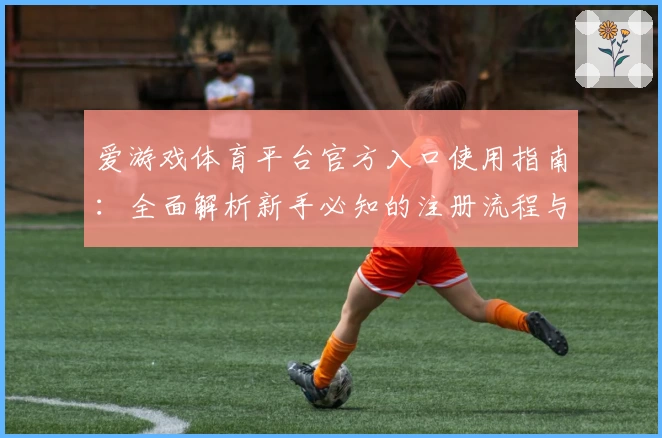爱游戏体育平台官方入口使用指南：全面解析新手必知的注册流程与核心功能