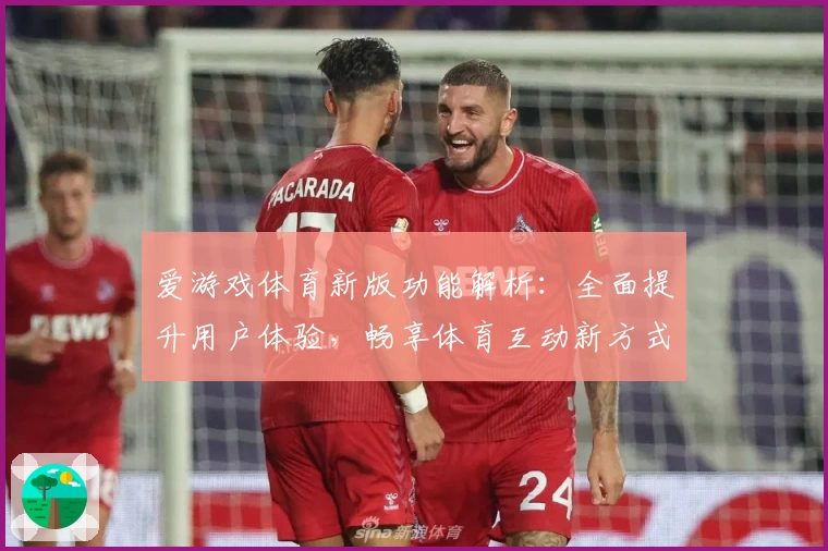 爱游戏体育新版功能解析：全面提升用户体验，畅享体育互动新方式