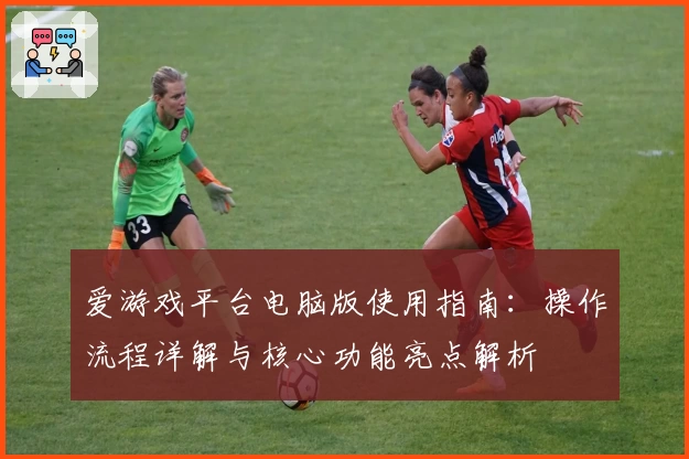 爱游戏平台电脑版使用指南：操作流程详解与核心功能亮点解析