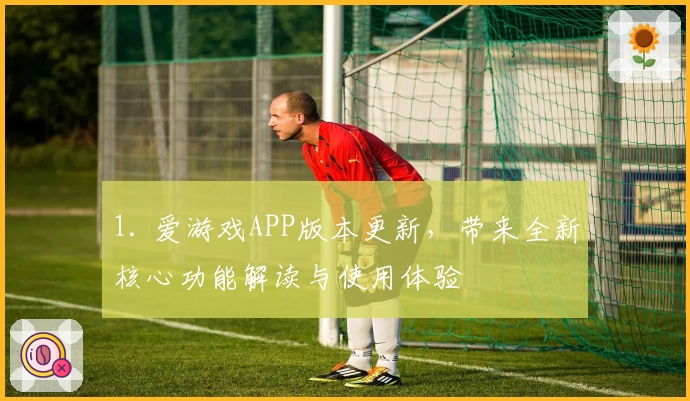 1. 爱游戏APP版本更新，带来全新核心功能解读与使用体验