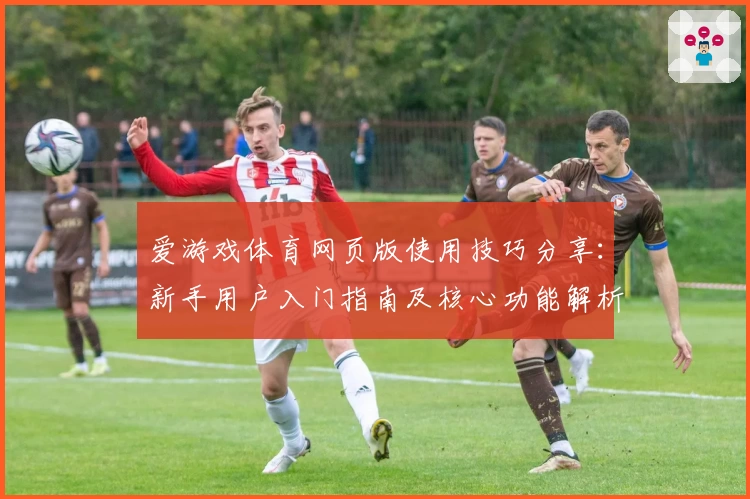 爱游戏体育网页版使用技巧分享：新手用户入门指南及核心功能解析