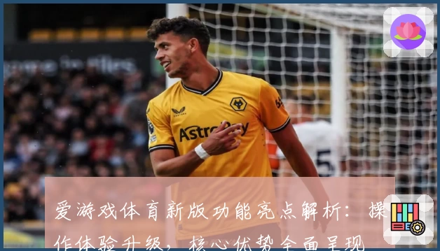 爱游戏体育新版功能亮点解析：操作体验升级，核心优势全面呈现