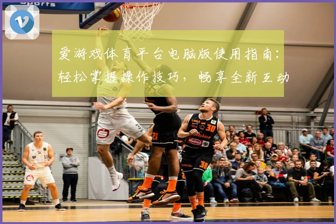 爱游戏体育平台电脑版使用指南：轻松掌握操作技巧，畅享全新互动体验