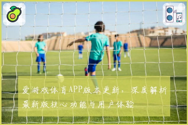 爱游戏体育APP版本更新，深度解析最新版核心功能与用户体验