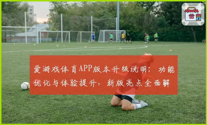 爱游戏体育APP版本升级说明：功能优化与体验提升，新版亮点全面解析