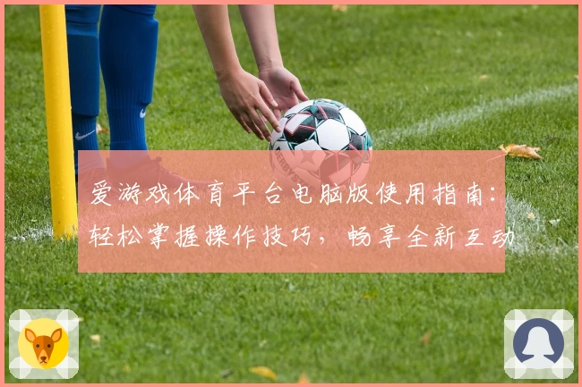 爱游戏体育平台电脑版使用指南：轻松掌握操作技巧，畅享全新互动体验