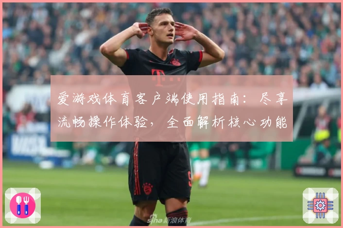 爱游戏体育客户端使用指南：尽享流畅操作体验，全面解析核心功能亮点