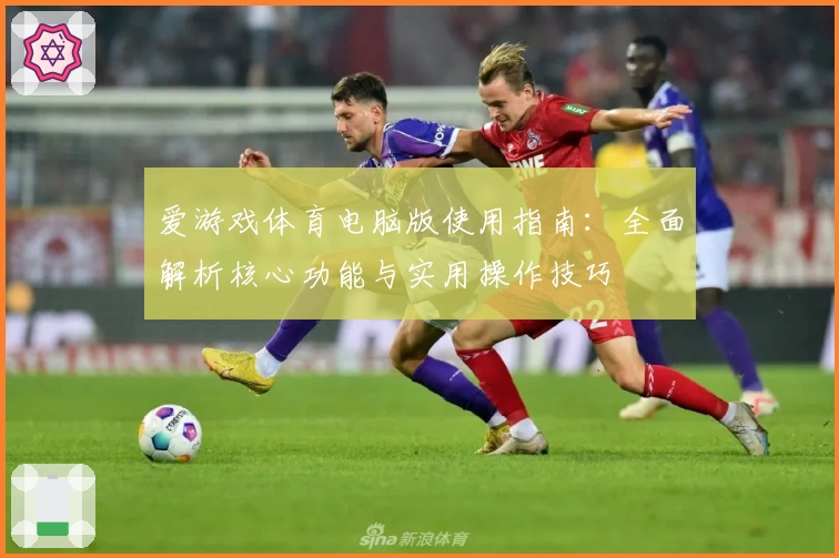 爱游戏体育电脑版使用指南：全面解析核心功能与实用操作技巧