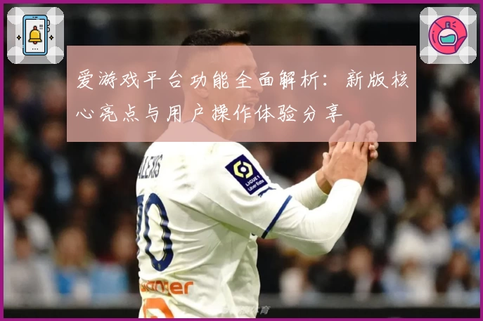 爱游戏平台功能全面解析：新版核心亮点与用户操作体验分享